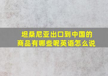 坦桑尼亚出口到中国的商品有哪些呢英语怎么说