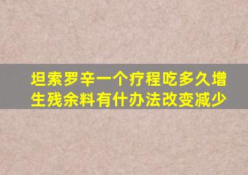 坦索罗辛一个疗程吃多久增生残余料有什办法改变减少