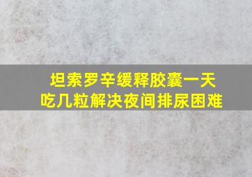 坦索罗辛缓释胶囊一天吃几粒解决夜间排尿困难