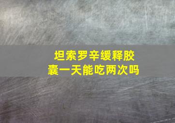 坦索罗辛缓释胶囊一天能吃两次吗