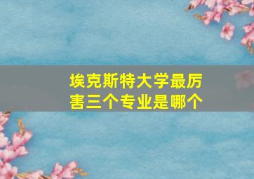 埃克斯特大学最厉害三个专业是哪个