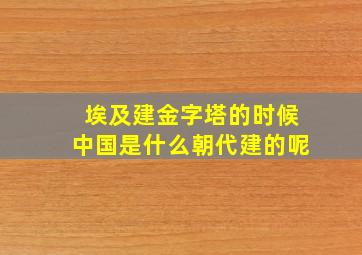 埃及建金字塔的时候中国是什么朝代建的呢