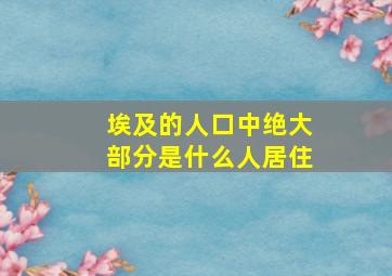 埃及的人口中绝大部分是什么人居住