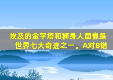 埃及的金字塔和狮身人面像是世界七大奇迹之一。A对B错