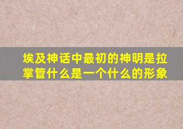 埃及神话中最初的神明是拉掌管什么是一个什么的形象