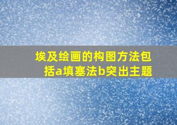 埃及绘画的构图方法包括a填塞法b突出主题