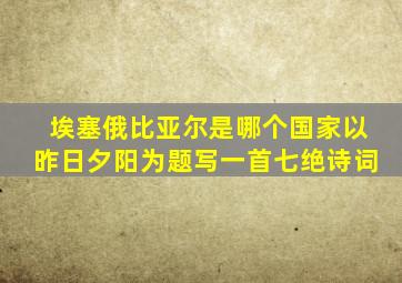 埃塞俄比亚尔是哪个国家以昨日夕阳为题写一首七绝诗词