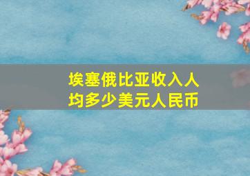 埃塞俄比亚收入人均多少美元人民币