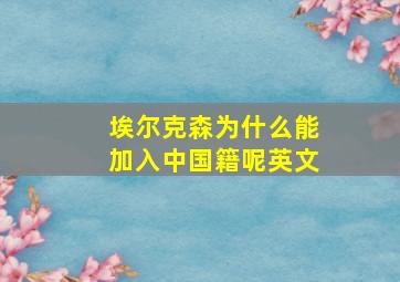 埃尔克森为什么能加入中国籍呢英文