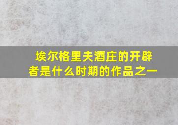 埃尔格里夫酒庄的开辟者是什么时期的作品之一