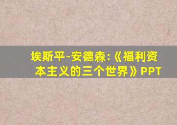 埃斯平-安德森:《福利资本主义的三个世界》PPT