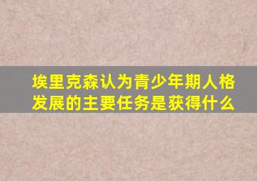 埃里克森认为青少年期人格发展的主要任务是获得什么