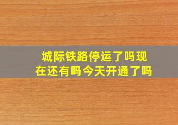 城际铁路停运了吗现在还有吗今天开通了吗