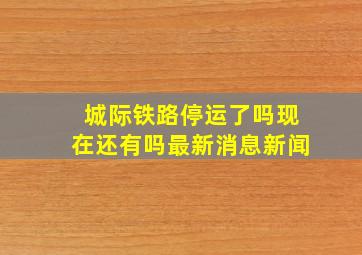 城际铁路停运了吗现在还有吗最新消息新闻