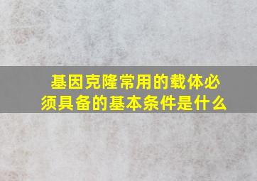 基因克隆常用的载体必须具备的基本条件是什么