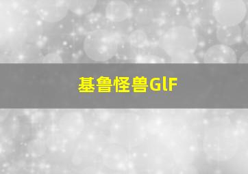 基鲁怪兽GlF