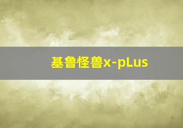 基鲁怪兽x-pLus