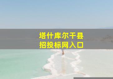 塔什库尔干县招投标网入口