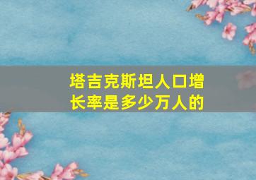 塔吉克斯坦人口增长率是多少万人的