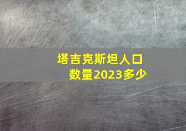 塔吉克斯坦人口数量2023多少