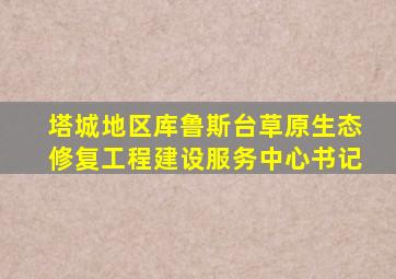 塔城地区库鲁斯台草原生态修复工程建设服务中心书记