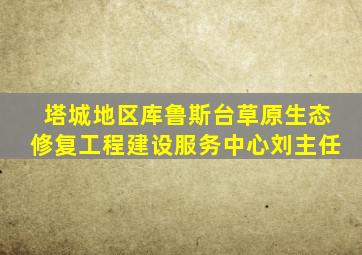 塔城地区库鲁斯台草原生态修复工程建设服务中心刘主任