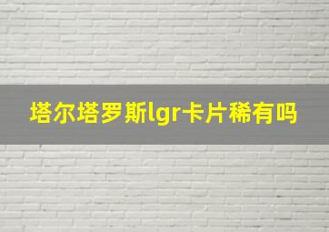 塔尔塔罗斯lgr卡片稀有吗