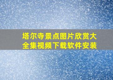 塔尔寺景点图片欣赏大全集视频下载软件安装