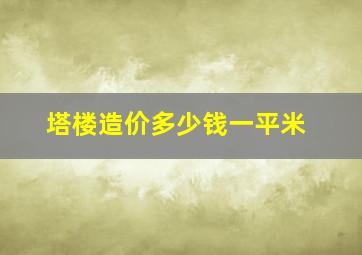 塔楼造价多少钱一平米