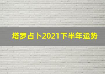 塔罗占卜2021下半年运势