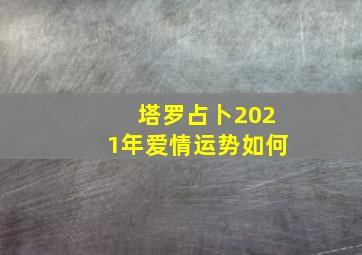 塔罗占卜2021年爱情运势如何