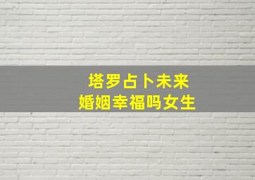 塔罗占卜未来婚姻幸福吗女生