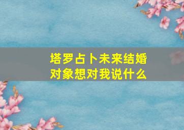 塔罗占卜未来结婚对象想对我说什么