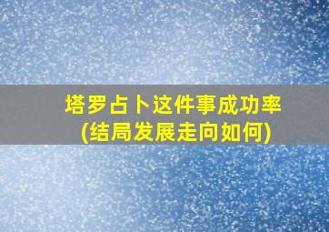 塔罗占卜这件事成功率(结局发展走向如何)