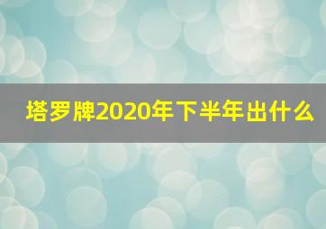 塔罗牌2020年下半年出什么