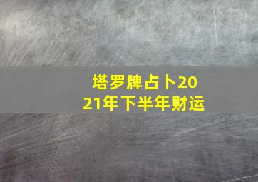 塔罗牌占卜2021年下半年财运