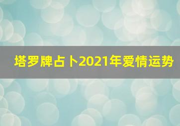 塔罗牌占卜2021年爱情运势