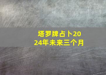 塔罗牌占卜2024年未来三个月