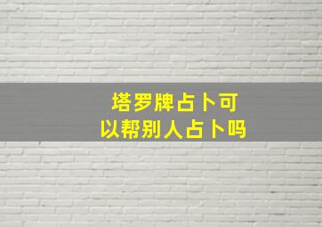 塔罗牌占卜可以帮别人占卜吗