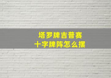 塔罗牌吉普赛十字牌阵怎么摆