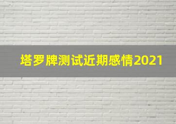 塔罗牌测试近期感情2021