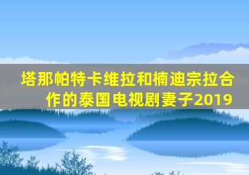 塔那帕特卡维拉和楠迪宗拉合作的泰国电视剧妻子2019