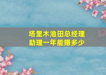 塔里木油田总经理助理一年能赚多少