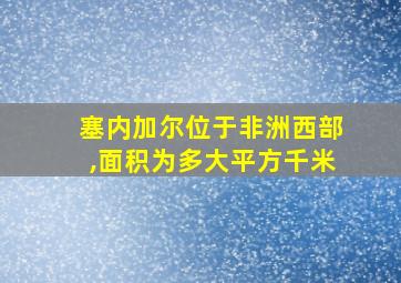 塞内加尔位于非洲西部,面积为多大平方千米