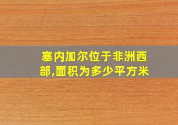 塞内加尔位于非洲西部,面积为多少平方米