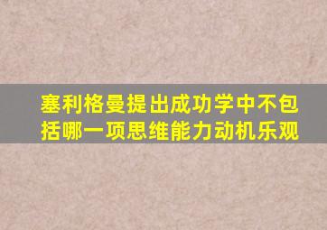 塞利格曼提出成功学中不包括哪一项思维能力动机乐观