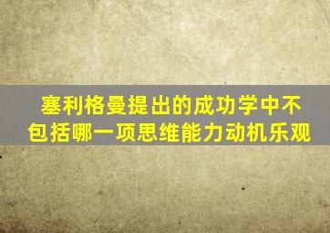 塞利格曼提出的成功学中不包括哪一项思维能力动机乐观