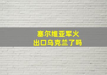 塞尔维亚军火出口乌克兰了吗