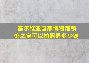 塞尔维亚国家博物馆镇馆之宝可以拍照吗多少钱