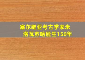 塞尔维亚考古学家米洛瓦苏哈诞生150年